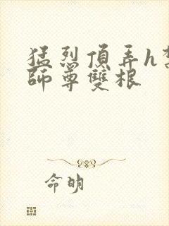 猛烈顶弄h禁欲师尊双根