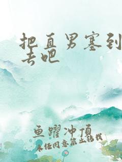 把直男塞到碗里去吧