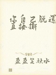 你自己脱还是我直接撕