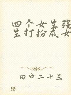 四个女生强制男生打扮成女生