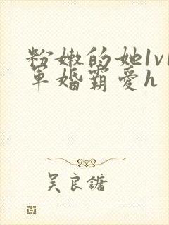 粉嫩的她1v1军婚霸爱h