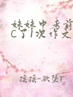 妹妹中考前让我C了1次作文啊