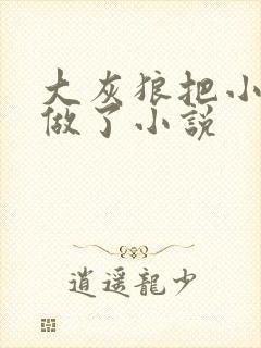 大灰狼把小红帽做了小说