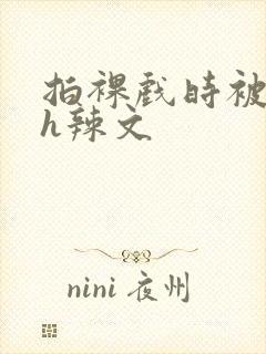 拍裸戏时被c了h辣文