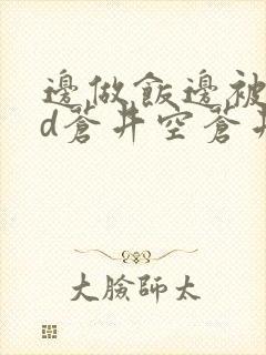 边做饭边被躁bd苍井空苍井空