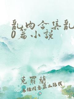 乱肉合集乱500篇小说