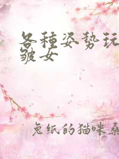 各种姿势玩小处皱女