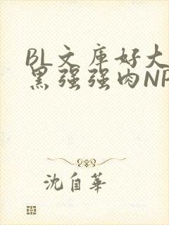 BL文库好大粗黑强强肉NP