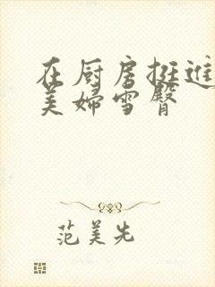 在厨房挺进市长美妇雪臀