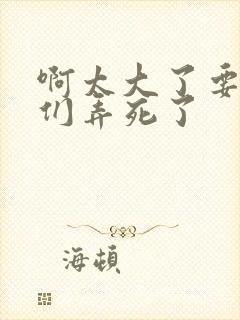 啊太大了要被你们弄死了