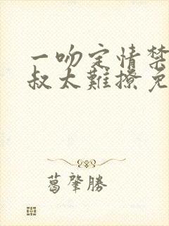 一吻定情禁欲小叔太难撩免费阅读