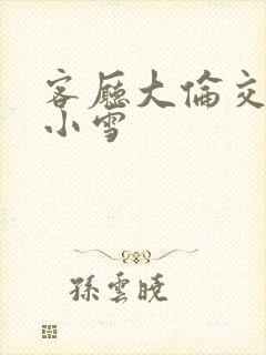 客厅大伦交侩h小雪