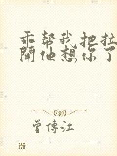 乖帮我把拉链拉开他想你了