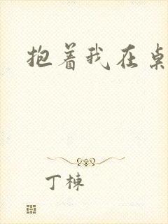 抱着我在桌子做
