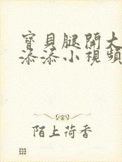 宝贝腿开大点我添添小视频