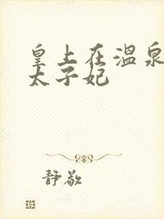 皇上在温泉要了太子妃