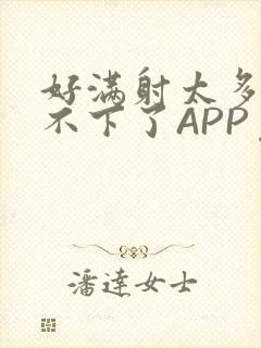 好满射太多了装不下了APP免费