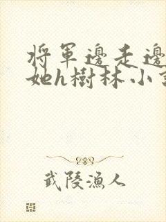 将军边走边挺进她h树林小说