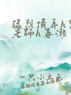 猛烈顶弄h禁欲老师h春潮