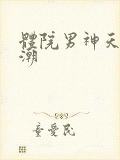 体院男神天海归潮