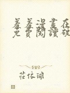 羞羞漫画在线看免费阅读破解