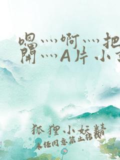 嗯灬啊灬把腿张开灬A片小说