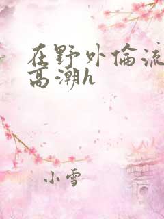 在野外伦流澡到高潮h