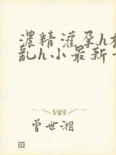 浓精灌孕h校园乱h小最新章节