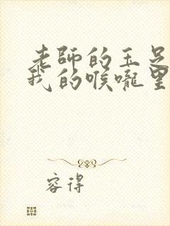 老师的玉足伸进我的喉咙里