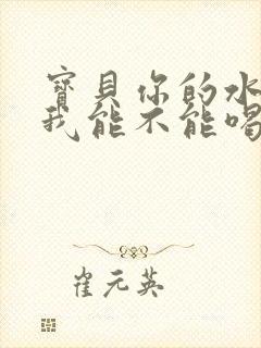 宝贝你的水真多我能不能喝点