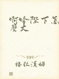 啊哈陛下怎么这么大