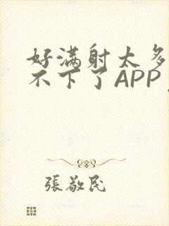 好满射太多了装不下了APP免费