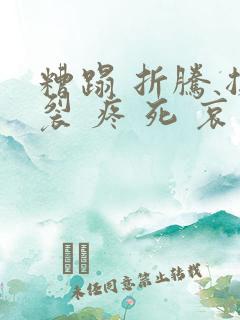 糟蹋 折腾 撕裂 疼 死 哀求