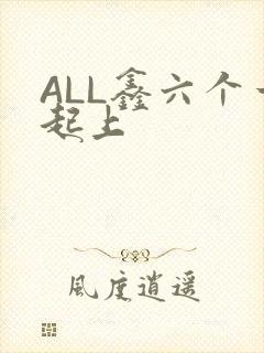 ALL鑫六个一起上