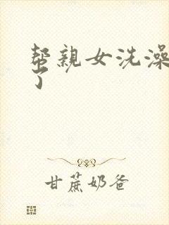 帮亲女洗澡时乱了