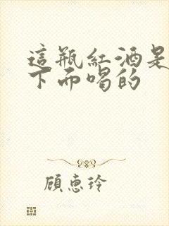 这瓶红酒是给你下面喝的