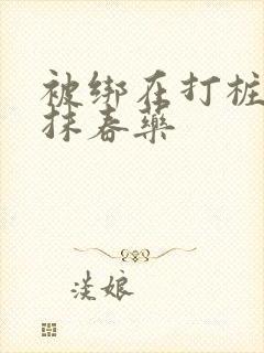 被绑在打桩机上抹春药