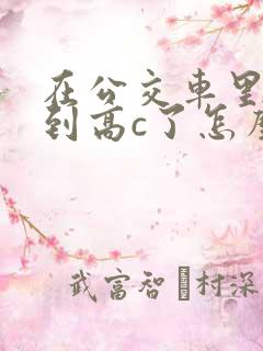 在公交车里c弄到高c了怎么办