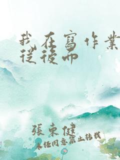 我在写作业叔叔从后面