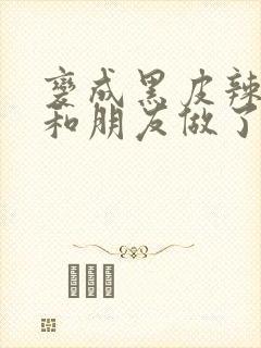 变成黑皮辣妹吼和朋友做了漫画