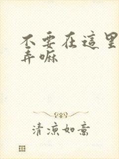 不要在这里回家弄嘛