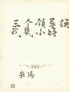 三个领导换着躁我几小时