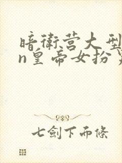 暗卫营大型hpn皇帝女扮男装