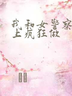 我和女警察在车上疯狂做