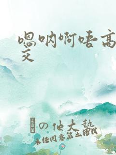 嗯呐啊唔高H兽交