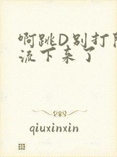 啊跳D别打开水流下来了