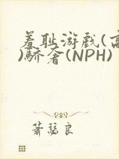 羞耻游戏(高H)骄奢(NPH)