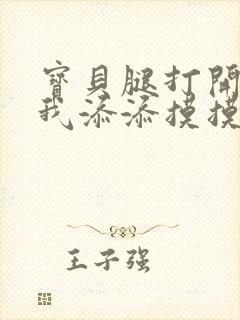 宝贝腿打开点让我添添摸摸免费