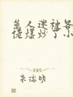 万人迷被各路大佬爆炒了小说