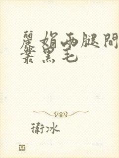 丽娟两腿间一大丛黑毛